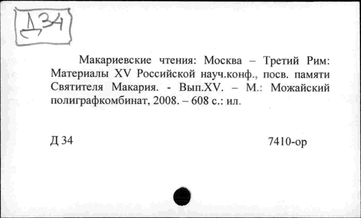 ﻿gg
Макариевские чтения: Москва - Третий Рим: Материалы XV Российской науч.конф., поев, памяти Святителя Макария. - Вып.ХУ. - М.: Можайский полиграфкомбинат, 2008. - 608 с.: ил.
Д 34
7410-ор